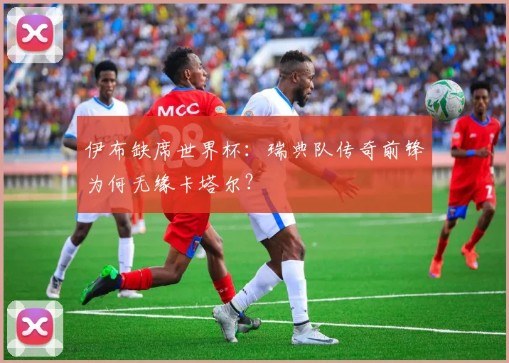 伊布缺席世界杯：瑞典队传奇前锋为何无缘卡塔尔？
