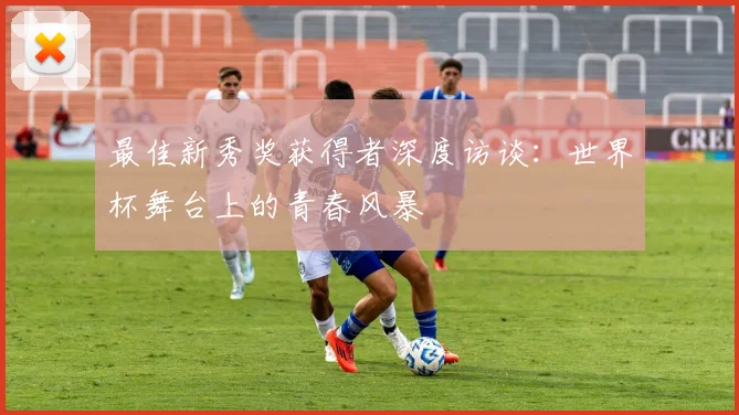 最佳新秀奖获得者深度访谈：世界杯舞台上的青春风暴