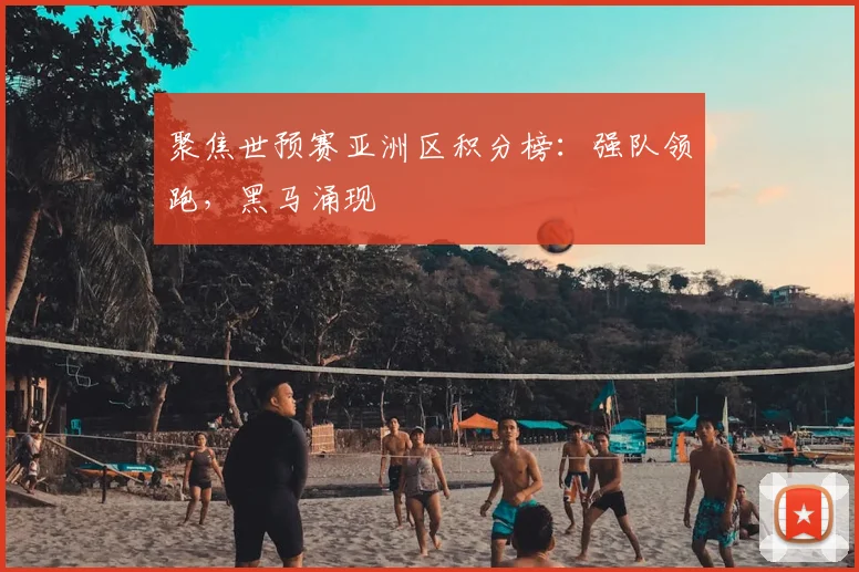 聚焦世预赛亚洲区积分榜：强队领跑，黑马涌现