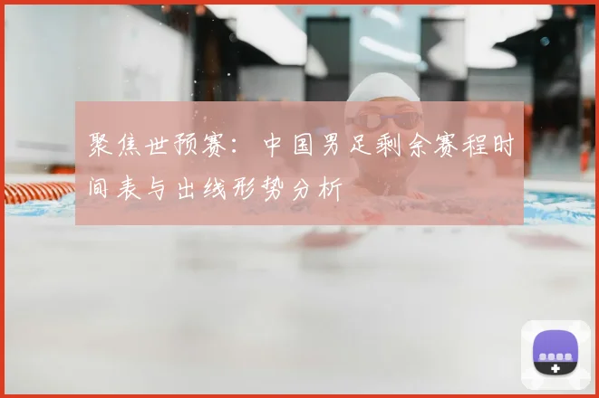 聚焦世预赛：中国男足剩余赛程时间表与出线形势分析
