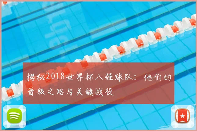 揭秘2018世界杯八强球队：他们的晋级之路与关键战役