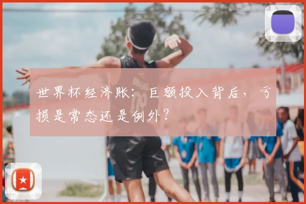 世界杯经济账：巨额投入背后，亏损是常态还是例外？