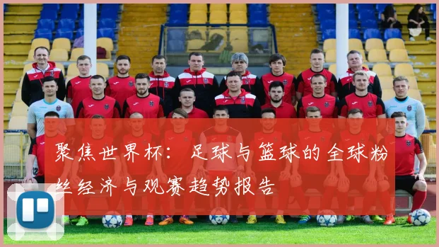 聚焦世界杯：足球与篮球的全球粉丝经济与观赛趋势报告