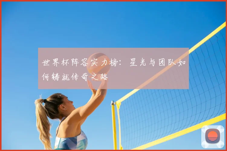 世界杯阵容实力榜:星光与团队如何铸就传奇之路