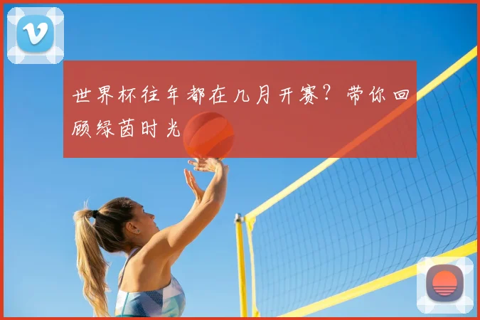 世界杯往年都在几月开赛?带你回顾绿茵时光