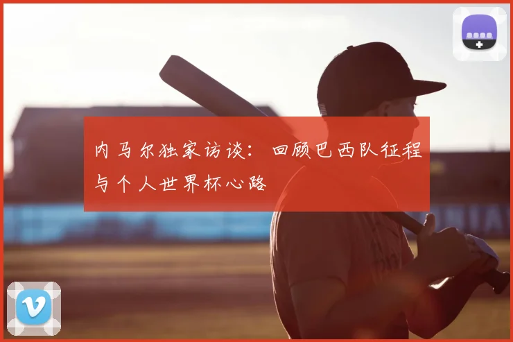 内马尔独家访谈：回顾巴西队征程与个人世界杯心路