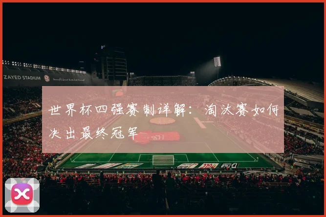世界杯四强赛制详解:淘汰赛如何决出最终冠军