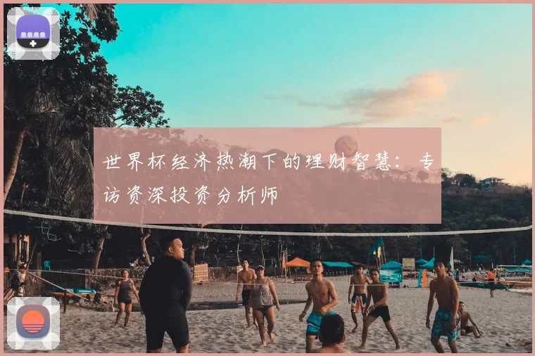 世界杯经济热潮下的理财智慧：专访资深投资分析师