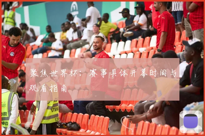 聚焦世界杯：赛事具体开幕时间与观看指南