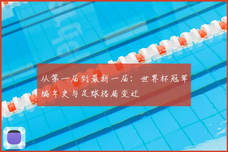 从第一届到最新一届:世界杯冠军编年史与足球格局变迁
