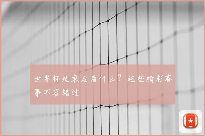 世界杯结束后看什么？这些精彩赛事不容错过
