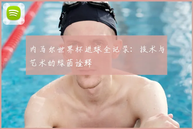 内马尔世界杯进球全记录：技术与艺术的绿茵诠释