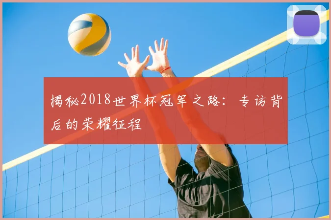 揭秘2018世界杯冠军之路：专访背后的荣耀征程